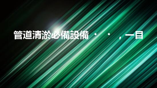 管道清淤必備設備，一目了然！